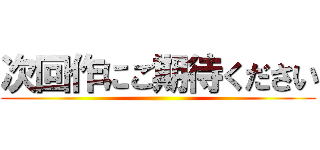 次回作にご期待ください ()