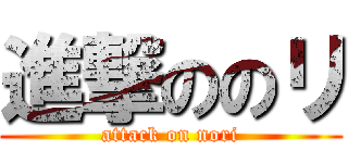 進撃ののリ (attack on nori)