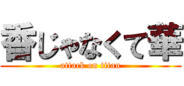 香じゃなくて華 (attack on titan)