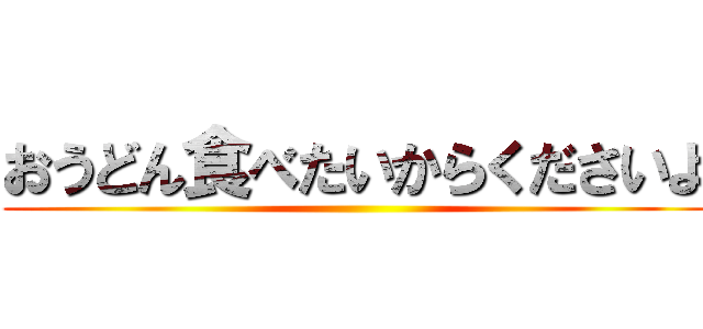 おうどん食べたいからくださいよ ()