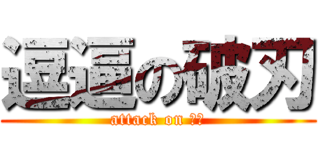 逗逼の破刃 (attack on 破人)