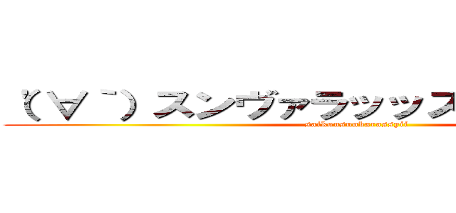 （'∀｀）スンヴァラッッスィィィィィィィ (saikousunbarassyii)