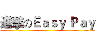 進擊のＥａｓｙ Ｐａｙ ()
