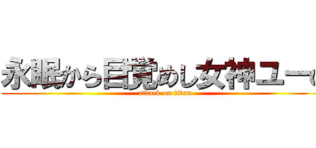 永眠から目覚めし女神ユーの (attack on titan)