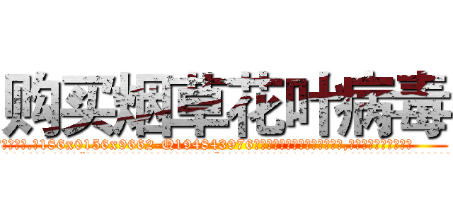 购买烟草花叶病毒 (购买烟草花叶病毒【电.话186x0156x9662-Q194843976林氏药业】我们做的是长期生意,靠的是老客户长期支持
参考消息网2月20日报道 韩媒称，“剩女多、离婚率高的城市，房价一定会上涨。”这是中国经济学家金岩石2016年12月参加在上海举行的房地产相关论坛时说的话。
)