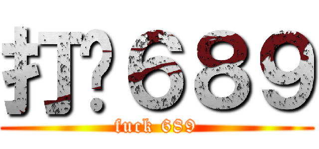 打柒６８９ (fuck 689)