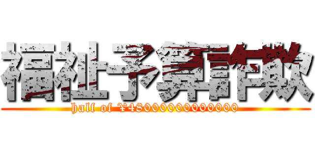 福祉予算詐欺 (half of ¥48000000000000)