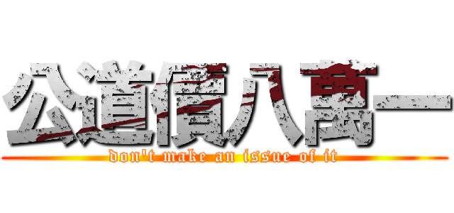 公道價八萬一 (don\'t make an issue of it)