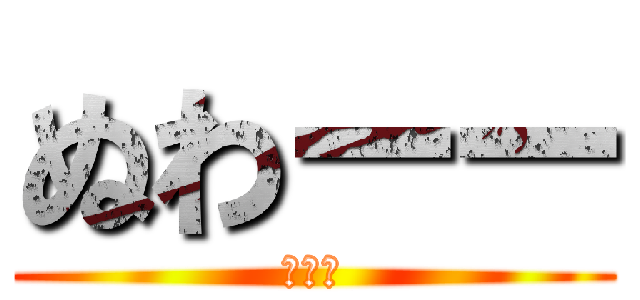 ぬわーー (ぬぅん)