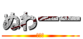 ぬわーー (ぬぅん)