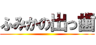 ふみかの出っ歯 ()