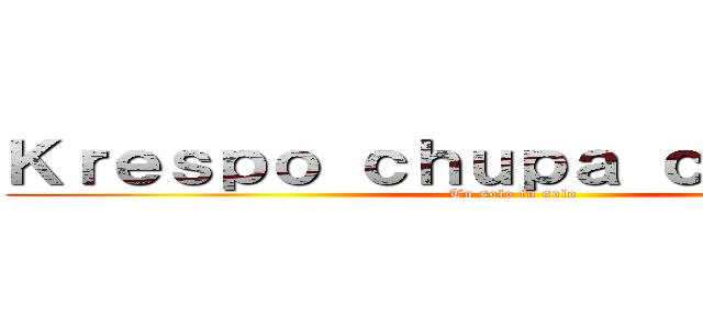 Ｋｒｅｓｐｏ ｃｈｕｐａ ｃａｎｄａｏｓ (Tu solo tu solo)