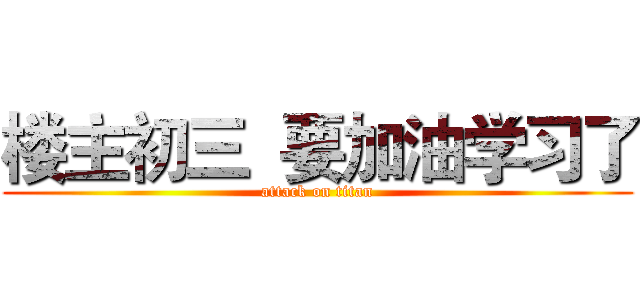 楼主初三  要加油学习了 (attack on titan)
