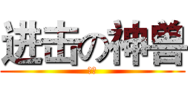 进击の神兽 (吔屎)