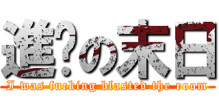 進擊の末日 (I was fucking blasted the room)