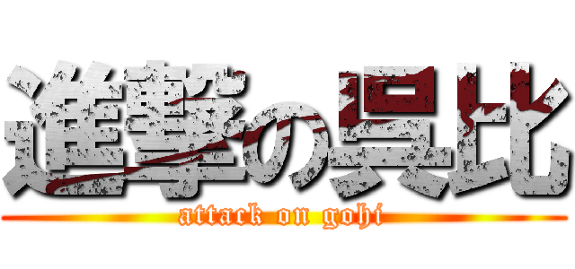 進撃の呉比 (attack on gohi)