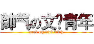 帥气の文艺青年 (suck my dick bitch)