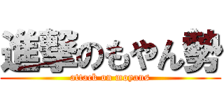 進撃のもやん勢 (attack on moyans)