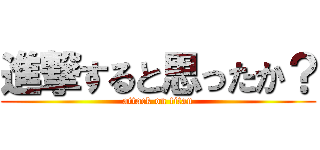 進撃すると思ったか？ (attack on titan)