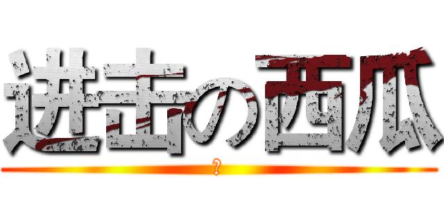 进击の西瓜 (是)