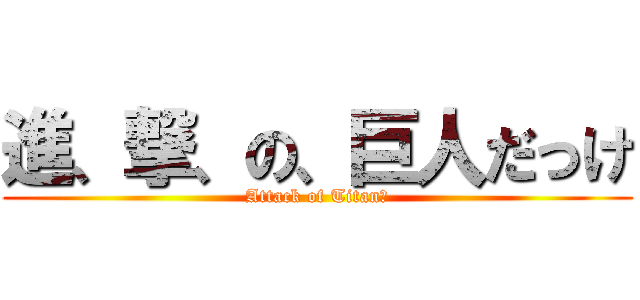 進、撃、の、巨人だっけ (Attack of Titan?)