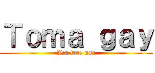 Ｔｏｍａ ｇａｙ (Yea true gng)