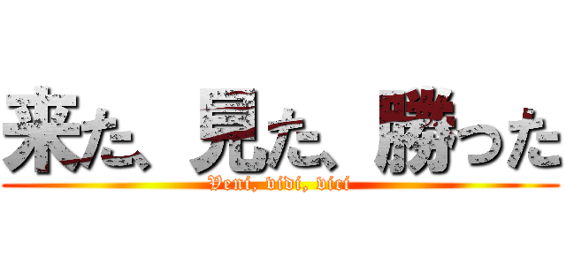 来た、見た、勝った (Veni, vidi, vici)