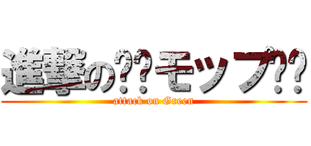 進撃の❇︎モップ❇︎ (attack on Green)
