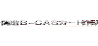 偽造Ｂ－ＣＡＳカード詐欺 支那ＳＰＡＭに騙されるな ()