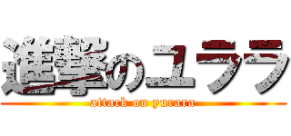 進撃のユララ (attack on yurara)