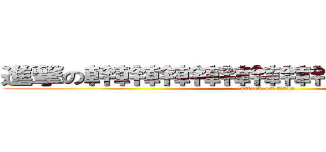 進撃の幹幹幹幹幹幹幹幹幹幹幹幹幹幹幹 (attack on titan)