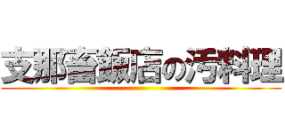 支那畜飯店の汚料理 ()