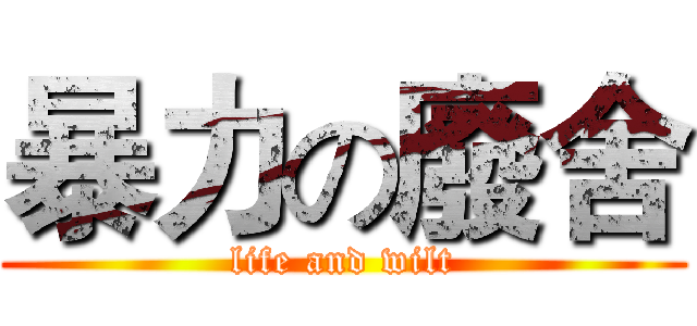 暴力の廢舍 (life and wilt)