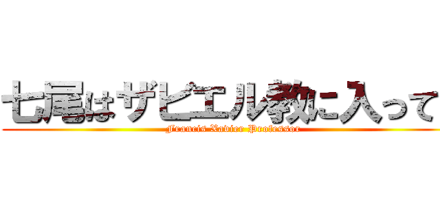 七尾はザビエル教に入ってる (Francis Xavier Professor)