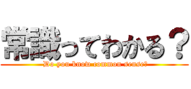 常識ってわかる？ ( Do you know common sense?)