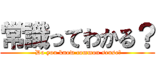 常識ってわかる？ ( Do you know common sense?)