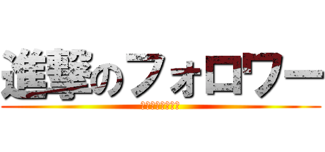 進撃のフォロワー (おまいら愛してる)