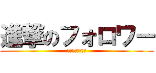 進撃のフォロワー (おまいら愛してる)