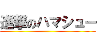 進撃のハマシュー ()