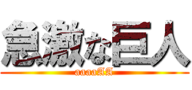 急激な巨人 (aaaaAA)