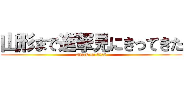 山形まで進撃見にきってきた (attack on titan)