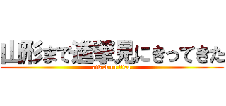 山形まで進撃見にきってきた (attack on titan)
