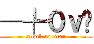 ─╄０ｖË (attack on titan)