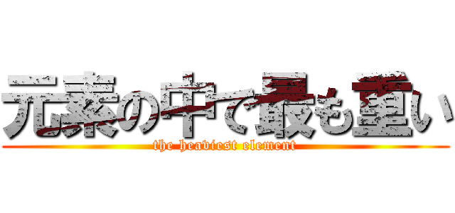 元素の中で最も重い (the heaviest element)