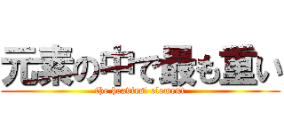 元素の中で最も重い (the heaviest element)