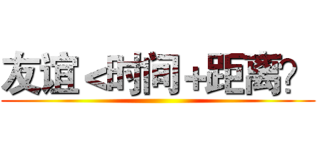 友谊＜时间＋距离？ ()