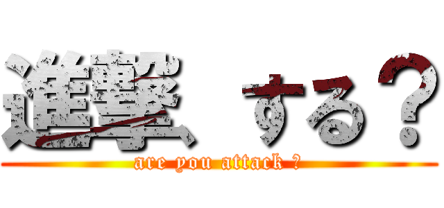 進撃、する？ (are you attack ？)