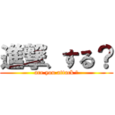 進撃、する？ (are you attack ？)