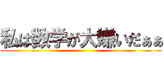 私は数学が大嫌いだぁぁ ()