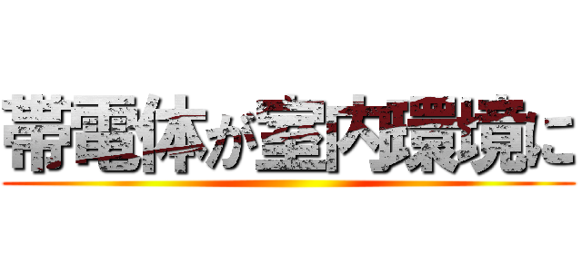 帯電体が室内環境に ()